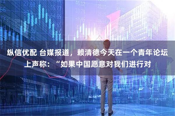 纵信优配 台媒报道，赖清德今天在一个青年论坛上声称：“如果中国愿意对我们进行对