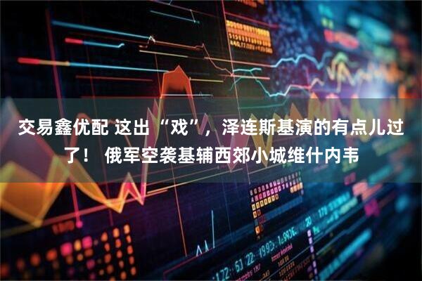 交易鑫优配 这出 “戏”，泽连斯基演的有点儿过了！ 俄军空袭基辅西郊小城维什内韦