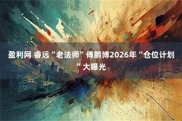 盈利网 睿远“老法师”傅鹏博2026年“仓位计划”大曝光