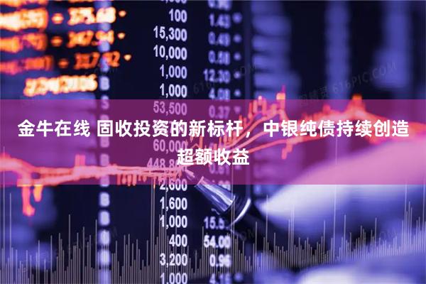金牛在线 固收投资的新标杆，中银纯债持续创造超额收益