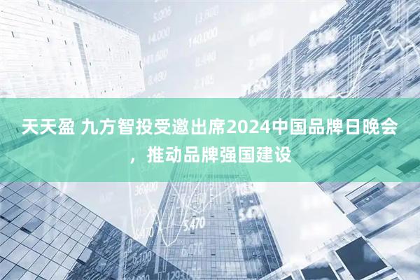 天天盈 九方智投受邀出席2024中国品牌日晚会，推动品牌强国建设