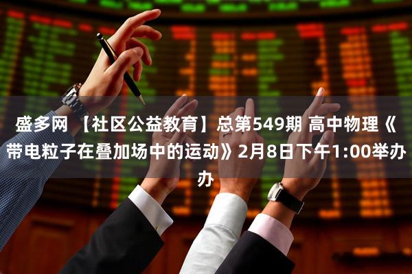 盛多网 【社区公益教育】总第549期 高中物理《带电粒子在叠加场中的运动》2月8日下午1:00举办