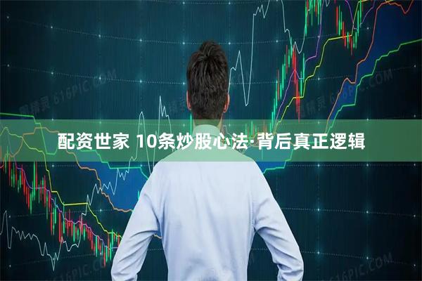 配资世家 10条炒股心法·背后真正逻辑