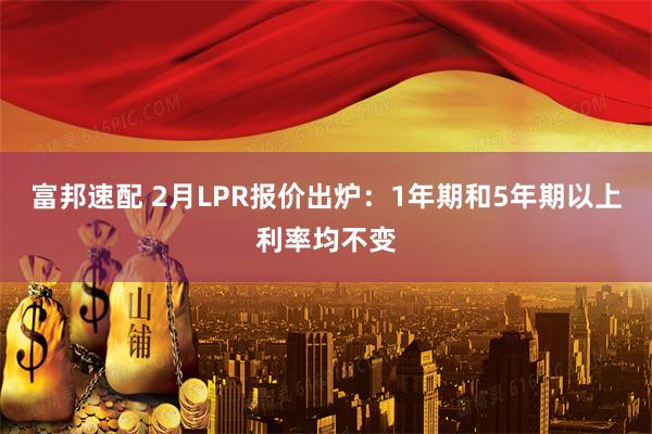 富邦速配 2月LPR报价出炉：1年期和5年期以上利率均不变