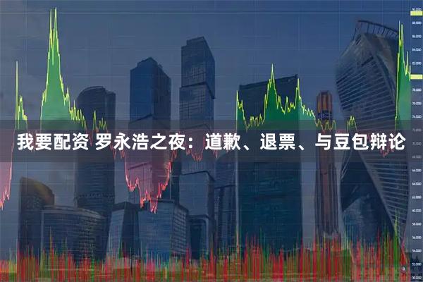 我要配资 罗永浩之夜：道歉、退票、与豆包辩论