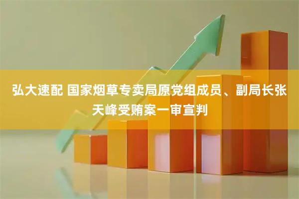 弘大速配 国家烟草专卖局原党组成员、副局长张天峰受贿案一审宣判