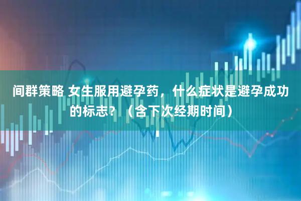 间群策略 女生服用避孕药，什么症状是避孕成功的标志？（含下次经期时间）