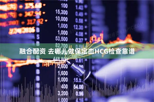 融合配资 去哪儿做保定血HCG检查靠谱