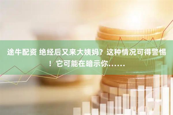 途牛配资 绝经后又来大姨妈？这种情况可得警惕！它可能在暗示你……