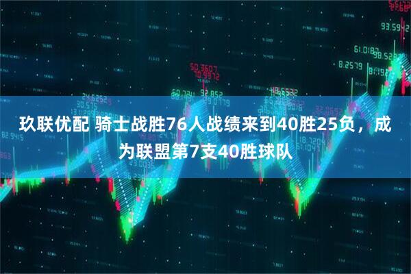 玖联优配 骑士战胜76人战绩来到40胜25负，成为联盟第7支40胜球队