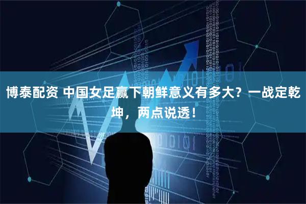 博泰配资 中国女足赢下朝鲜意义有多大？一战定乾坤，两点说透！