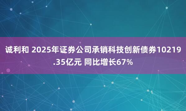 诚利和 2025年证券公司承销科技创新债券10219.35亿元 同比增长67%
