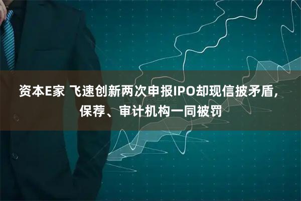 资本E家 飞速创新两次申报IPO却现信披矛盾, 保荐、审计机构一同被罚