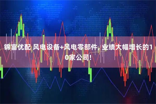 锦富优配 风电设备+风电零部件, 业绩大幅增长的10家公司!