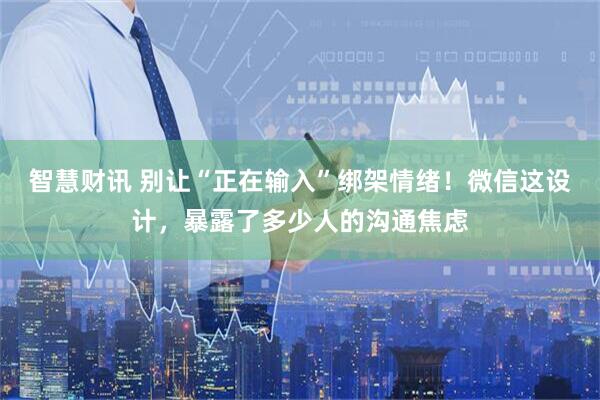 智慧财讯 别让“正在输入”绑架情绪！微信这设计，暴露了多少人的沟通焦虑