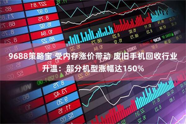 9688策略宝 受内存涨价带动 废旧手机回收行业升温：部分机型涨幅达150%