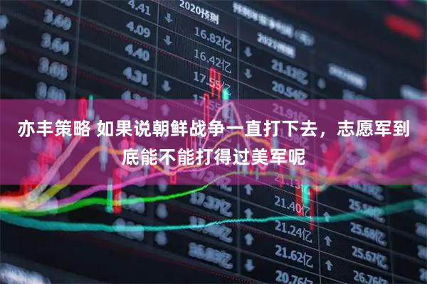 亦丰策略 如果说朝鲜战争一直打下去，志愿军到底能不能打得过美军呢