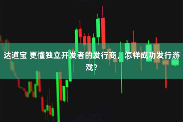 达道宝 更懂独立开发者的发行商，怎样成功发行游戏？