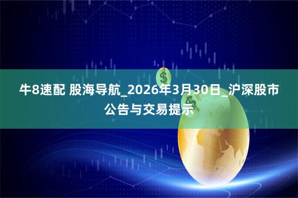 牛8速配 股海导航_2026年3月30日_沪深股市公告与交易提示