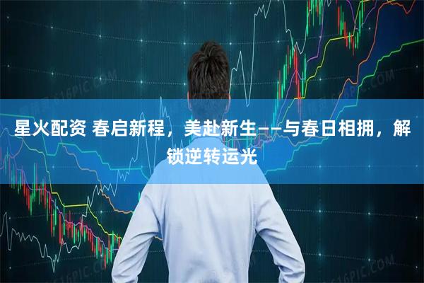 星火配资 春启新程，美赴新生——与春日相拥，解锁逆转运光