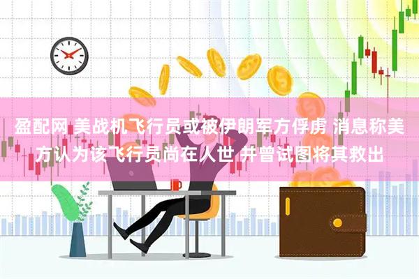 盈配网 美战机飞行员或被伊朗军方俘虏 消息称美方认为该飞行员尚在人世 并曾试图将其救出