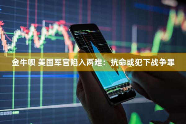 金牛呗 美国军官陷入两难：抗命或犯下战争罪