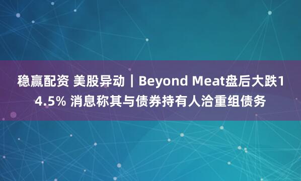 稳赢配资 美股异动｜Beyond Meat盘后大跌14.5% 消息称其与债券持有人洽重组债务