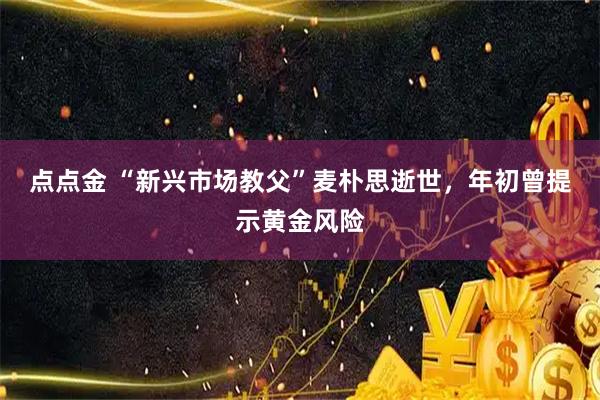 点点金 “新兴市场教父”麦朴思逝世，年初曾提示黄金风险
