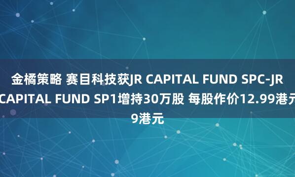 金橘策略 赛目科技获JR CAPITAL FUND SPC-JR CAPITAL FUND SP1增持30万股 每股作价12.99港元