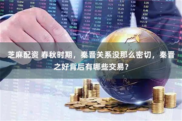 芝麻配资 春秋时期，秦晋关系没那么密切，秦晋之好背后有哪些交易？