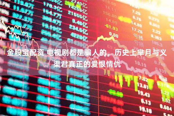 金股宝配资 电视剧都是骗人的，历史上芈月与义渠君真正的爱恨情仇