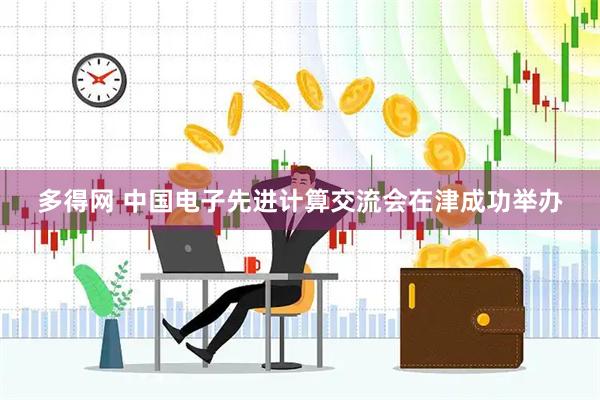 多得网 中国电子先进计算交流会在津成功举办