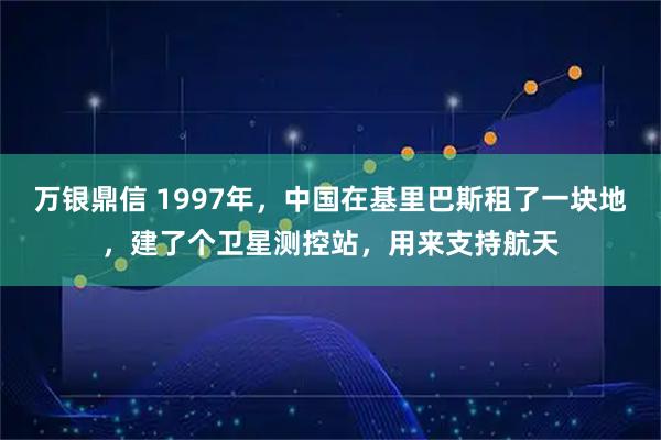 万银鼎信 1997年，中国在基里巴斯租了一块地，建了个卫星测控站，用来支持航天