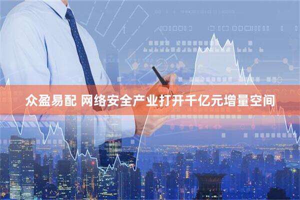 众盈易配 网络安全产业打开千亿元增量空间