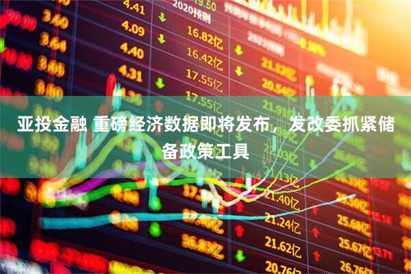 亚投金融 重磅经济数据即将发布，发改委抓紧储备政策工具
