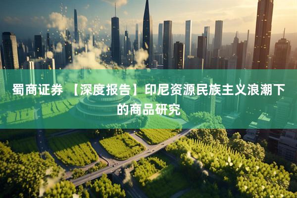 蜀商证券 【深度报告】印尼资源民族主义浪潮下的商品研究