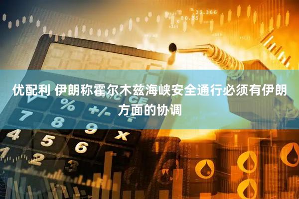 优配利 伊朗称霍尔木兹海峡安全通行必须有伊朗方面的协调