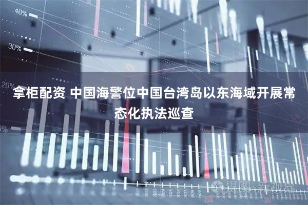 拿柜配资 中国海警位中国台湾岛以东海域开展常态化执法巡查