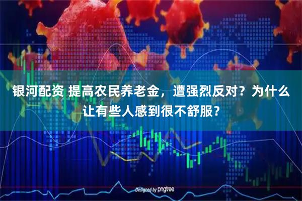 银河配资 提高农民养老金，遭强烈反对？为什么让有些人感到很不舒服？