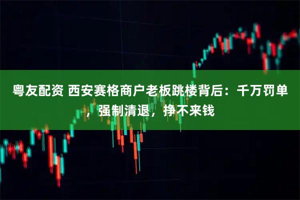 粤友配资 西安赛格商户老板跳楼背后：千万罚单，强制清退，挣不来钱