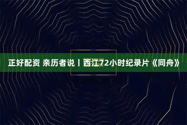 正好配资 亲历者说丨西江72小时纪录片《同舟》