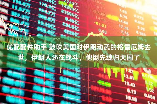 优配配件助手 鼓吹美国对伊朗动武的格雷厄姆去世，伊朗人还在战斗，他倒先魂归天国了