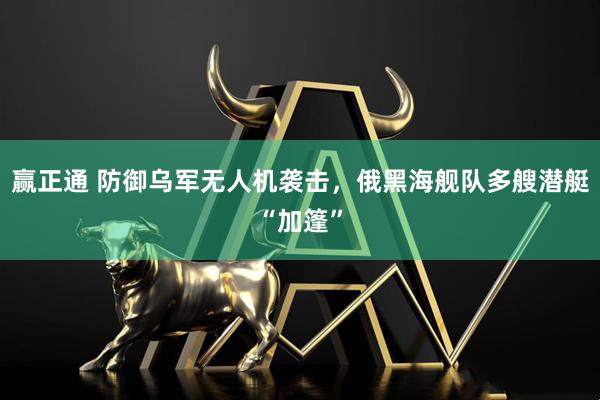 赢正通 防御乌军无人机袭击，俄黑海舰队多艘潜艇“加篷”