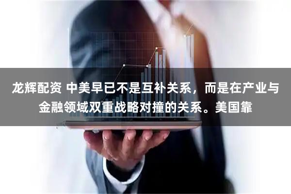 龙辉配资 中美早已不是互补关系，而是在产业与金融领域双重战略对撞的关系。美国靠