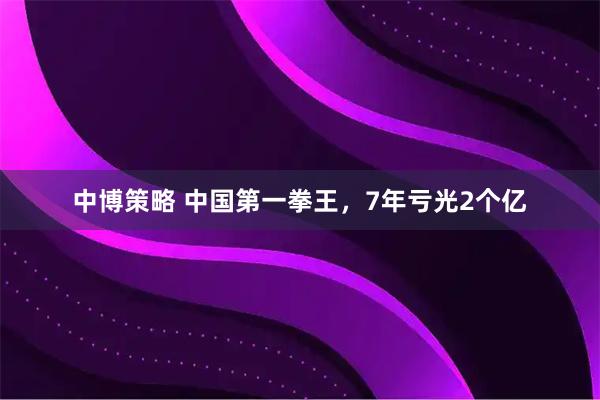 中博策略 中国第一拳王，7年亏光2个亿