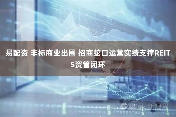 易配资 非标商业出圈 招商蛇口运营实绩支撑REITS资管闭环